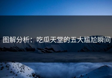 图解分析：吃瓜天堂的五大尴尬瞬间