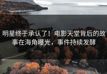 明星终于承认了！电影天堂背后的故事在海角曝光，事件持续发酵