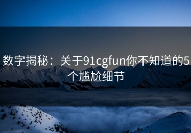 数字揭秘：关于91cgfun你不知道的5个尴尬细节