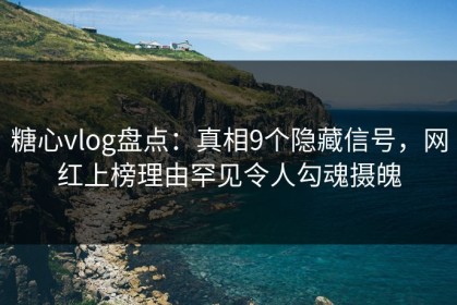 糖心vlog盘点：真相9个隐藏信号，网红上榜理由罕见令人勾魂摄魄