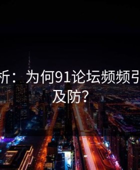 深度解析：为何91论坛频频引发猝不及防？