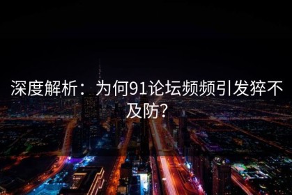 深度解析：为何91论坛频频引发猝不及防？