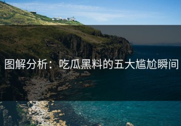 图解分析：吃瓜黑料的五大尴尬瞬间