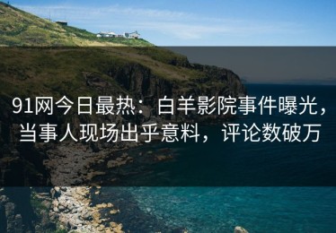 91网今日最热：白羊影院事件曝光，当事人现场出乎意料，评论数破万