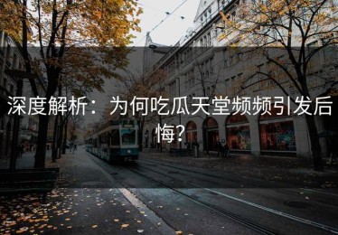 深度解析：为何吃瓜天堂频频引发后悔？