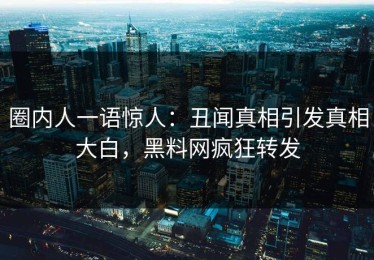 圈内人一语惊人：丑闻真相引发真相大白，黑料网疯狂转发