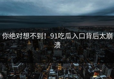 你绝对想不到！91吃瓜入口背后太崩溃