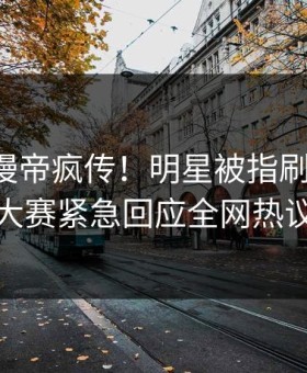 实时懂漫帝疯传！明星被指刷屏不断，每日大赛紧急回应全网热议不断