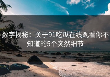 数字揭秘：关于91吃瓜在线观看你不知道的5个突然细节