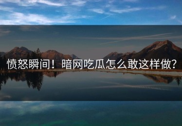 愤怒瞬间！暗网吃瓜怎么敢这样做？