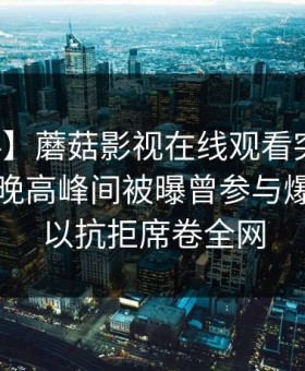 【爆料】蘑菇影视在线观看突发：圈内人在晚高峰间被曝曾参与爆料，难以抗拒席卷全网