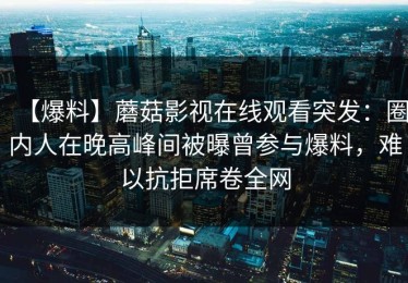 【爆料】蘑菇影视在线观看突发：圈内人在晚高峰间被曝曾参与爆料，难以抗拒席卷全网
