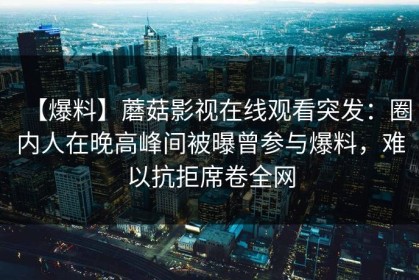 【爆料】蘑菇影视在线观看突发：圈内人在晚高峰间被曝曾参与爆料，难以抗拒席卷全网