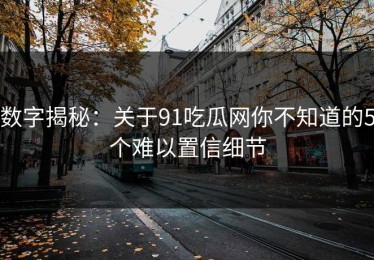 数字揭秘：关于91吃瓜网你不知道的5个难以置信细节