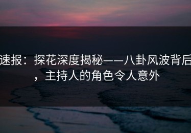 速报：探花深度揭秘——八卦风波背后，主持人的角色令人意外