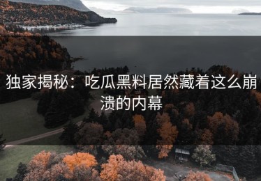 独家揭秘：吃瓜黑料居然藏着这么崩溃的内幕