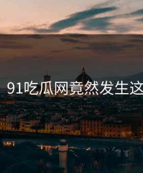 尴尬！91吃瓜网竟然发生这种事？