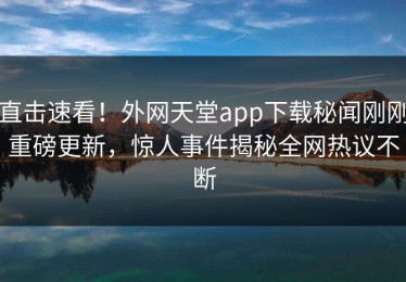 直击速看！外网天堂app下载秘闻刚刚重磅更新，惊人事件揭秘全网热议不断