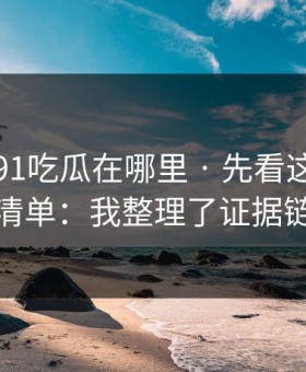 别再问91吃瓜在哪里 · 先看这份排雷清单：我整理了证据链