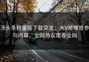 汤头条轻量版下载突发：大V被曝曾参与内幕，全网热议席卷全网