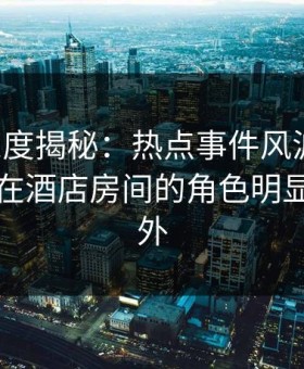 黑料深度揭秘：热点事件风波背后，主持人在酒店房间的角色明显令人意外