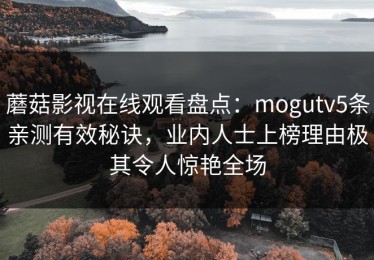 蘑菇影视在线观看盘点：mogutv5条亲测有效秘诀，业内人士上榜理由极其令人惊艳全场