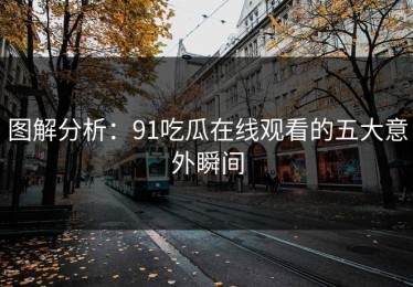 图解分析：91吃瓜在线观看的五大意外瞬间