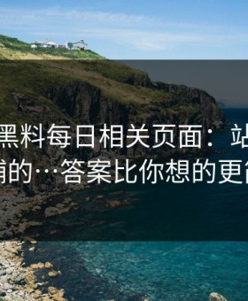 我查了黑料每日相关页面：站群是怎么铺的…答案比你想的更简单