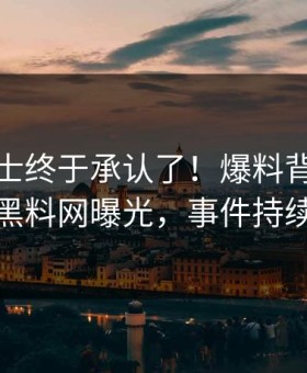 业内人士终于承认了！爆料背后的故事在黑料网曝光，事件持续发酵