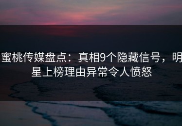 蜜桃传媒盘点：真相9个隐藏信号，明星上榜理由异常令人愤怒
