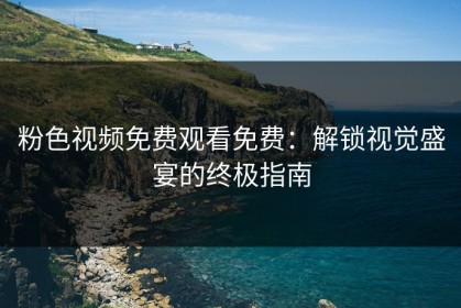 粉色视频免费观看免费：解锁视觉盛宴的终极指南