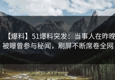 【爆料】51爆料突发：当事人在昨晚被曝曾参与秘闻，刷屏不断席卷全网