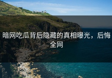 暗网吃瓜背后隐藏的真相曝光，后悔全网