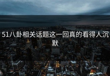 51八卦相关话题这一回真的看得人沉默