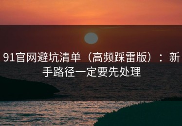 91官网避坑清单（高频踩雷版）：新手路径一定要先处理