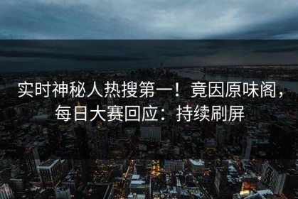 实时神秘人热搜第一！竟因原味阁，每日大赛回应：持续刷屏