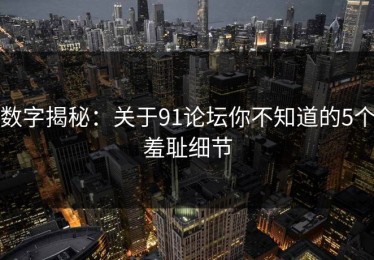 数字揭秘：关于91论坛你不知道的5个羞耻细节