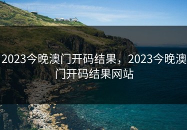 2023今晚澳门开码结果，2023今晚澳门开码结果网站