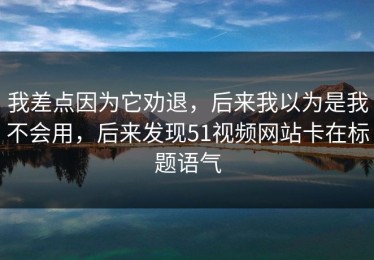 我差点因为它劝退，后来我以为是我不会用，后来发现51视频网站卡在标题语气