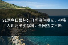 91网今日最热：丑闻事件曝光，神秘人现场出乎意料，全网热议不断