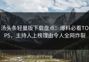 汤头条轻量版下载盘点：爆料必看TOP5，主持人上榜理由令人全网炸裂