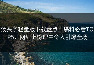 汤头条轻量版下载盘点：爆料必看TOP5，网红上榜理由令人引爆全场