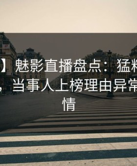 【爆料】魅影直播盘点：猛料10个细节真相，当事人上榜理由异常令人动情