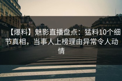 【爆料】魅影直播盘点：猛料10个细节真相，当事人上榜理由异常令人动情
