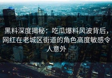 黑料深度揭秘：吃瓜爆料风波背后，网红在老城区街道的角色高度敏感令人意外