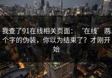 我查了91在线相关页面：‘在线’两个字的伪装，你以为结束了？才刚开始
