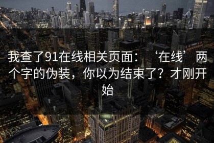 我查了91在线相关页面：‘在线’两个字的伪装，你以为结束了？才刚开始
