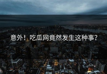 意外！吃瓜网竟然发生这种事？