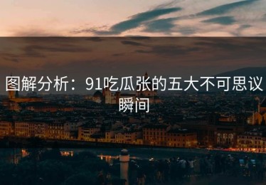图解分析：91吃瓜张的五大不可思议瞬间