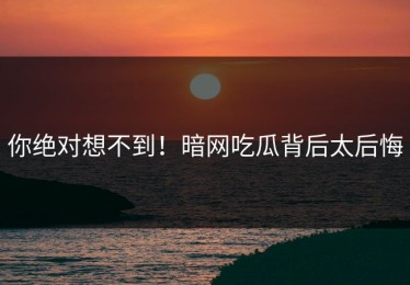你绝对想不到！暗网吃瓜背后太后悔